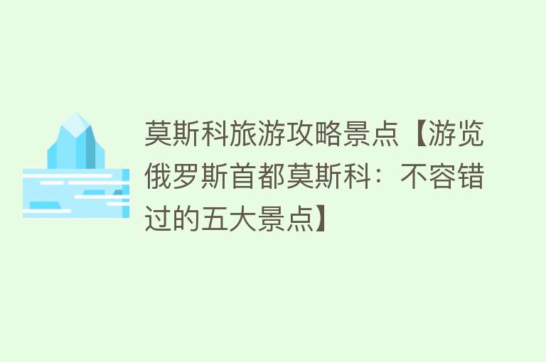 莫斯科旅游攻略景点【游览俄罗斯首都莫斯科：不容错过的五大景点】