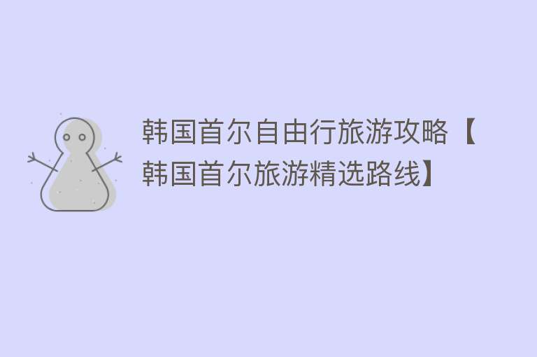 韩国首尔自由行旅游攻略【韩国首尔旅游精选路线】