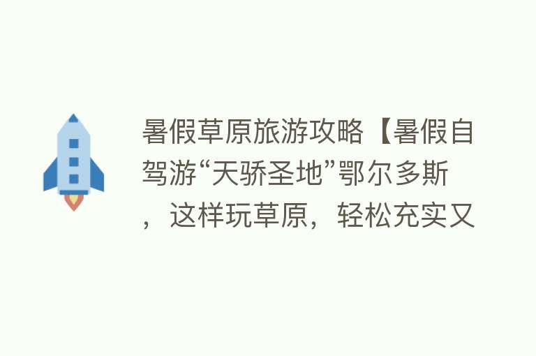 暑假草原旅游攻略【暑假自驾游“天骄圣地”鄂尔多斯，这样玩草原，轻松充实又好看】