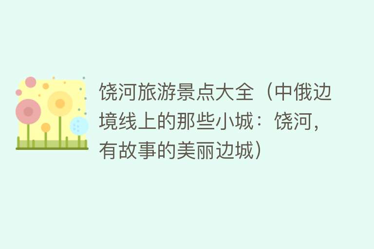饶河旅游景点大全（中俄边境线上的那些小城：饶河，有故事的美丽边城）
