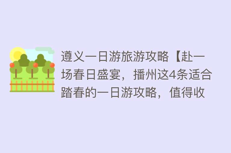 遵义一日游旅游攻略【赴一场春日盛宴，播州这4条适合踏春的一日游攻略，值得收藏！】