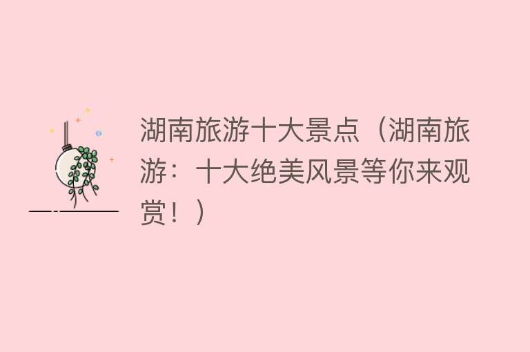 湖南旅游十大景点（湖南旅游：十大绝美风景等你来观赏！）