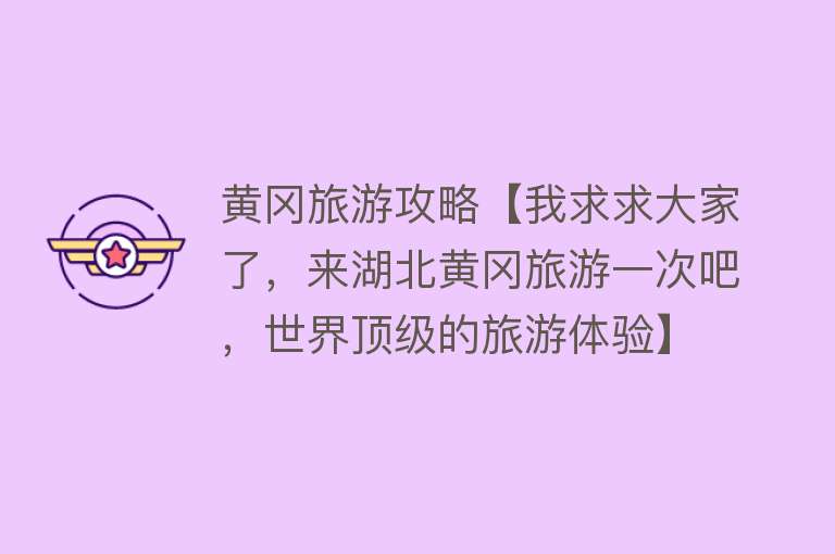 黄冈旅游攻略【我求求大家了，来湖北黄冈旅游一次吧，世界顶级的旅游体验】