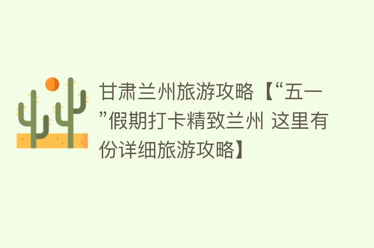 甘肃兰州旅游攻略【“五一”假期打卡精致兰州 这里有份详细旅游攻略】