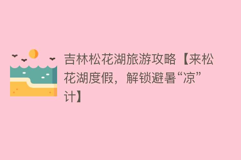 吉林松花湖旅游攻略【来松花湖度假，解锁避暑“凉”计】