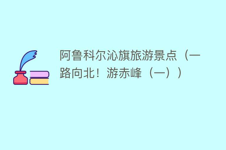 阿鲁科尔沁旗旅游景点（一路向北！游赤峰（一））