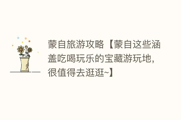 蒙自旅游攻略【蒙自这些涵盖吃喝玩乐的宝藏游玩地，很值得去逛逛~】