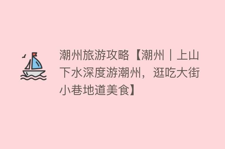 潮州旅游攻略【潮州｜上山下水深度游潮州，逛吃大街小巷地道美食】