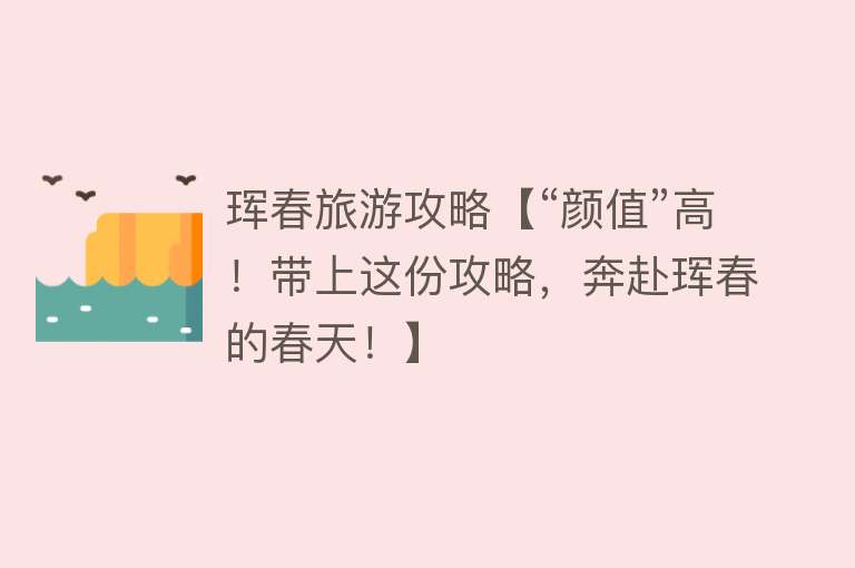珲春旅游攻略【“颜值”高！带上这份攻略，奔赴珲春的春天！】
