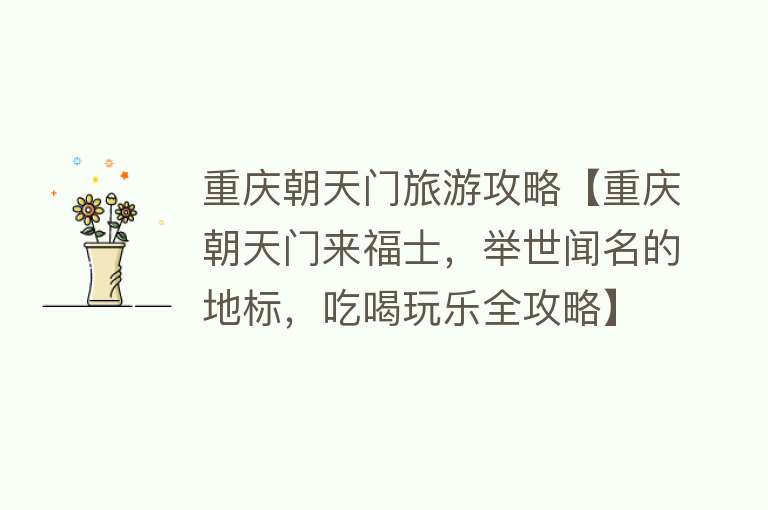 重庆朝天门旅游攻略【重庆朝天门来福士，举世闻名的地标，吃喝玩乐全攻略】