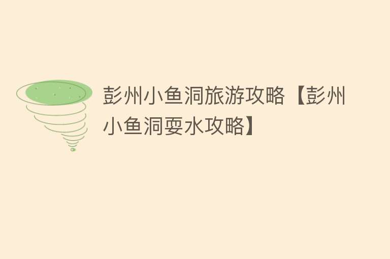 彭州小鱼洞旅游攻略【彭州小鱼洞耍水攻略】