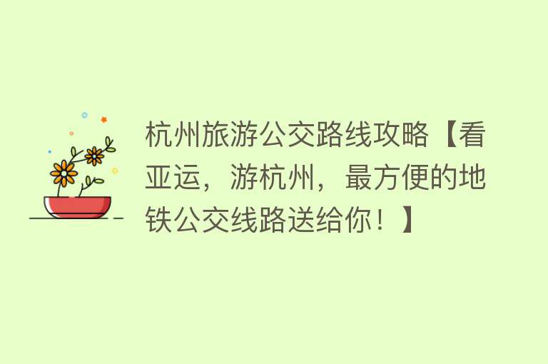 杭州旅游公交路线攻略【看亚运，游杭州，最方便的地铁公交线路送给你！】