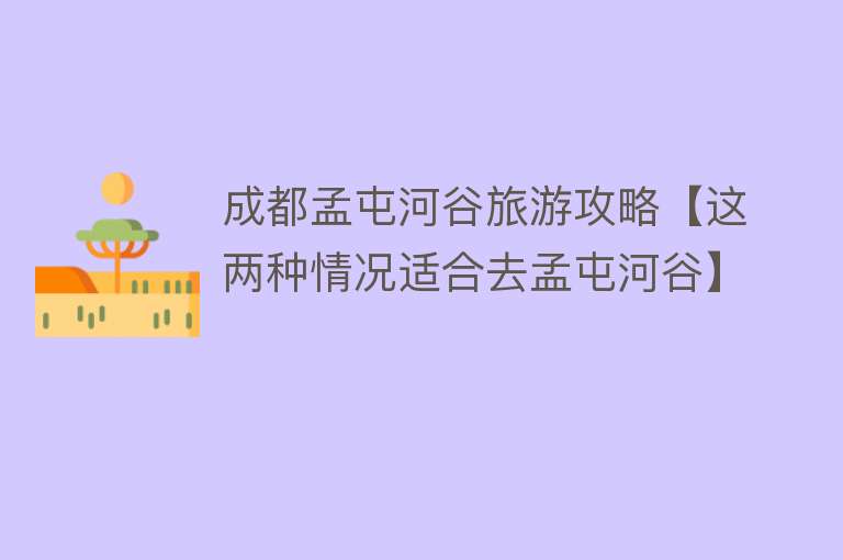 成都孟屯河谷旅游攻略【这两种情况适合去孟屯河谷】