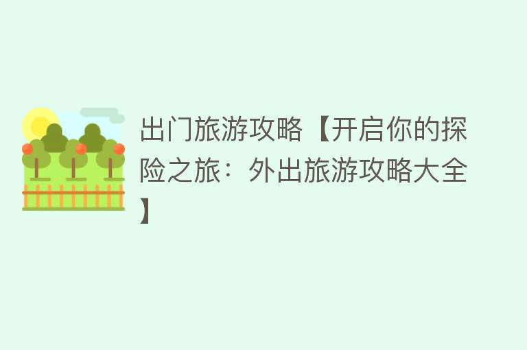 出门旅游攻略【开启你的探险之旅：外出旅游攻略大全】
