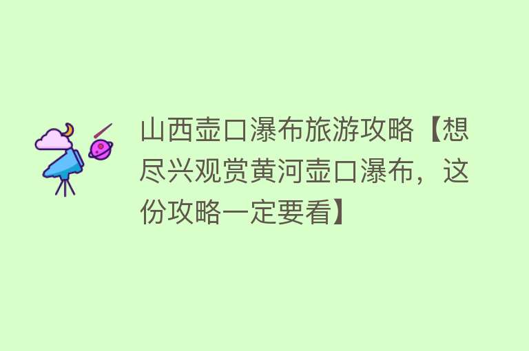 山西壶口瀑布旅游攻略【想尽兴观赏黄河壶口瀑布，这份攻略一定要看】