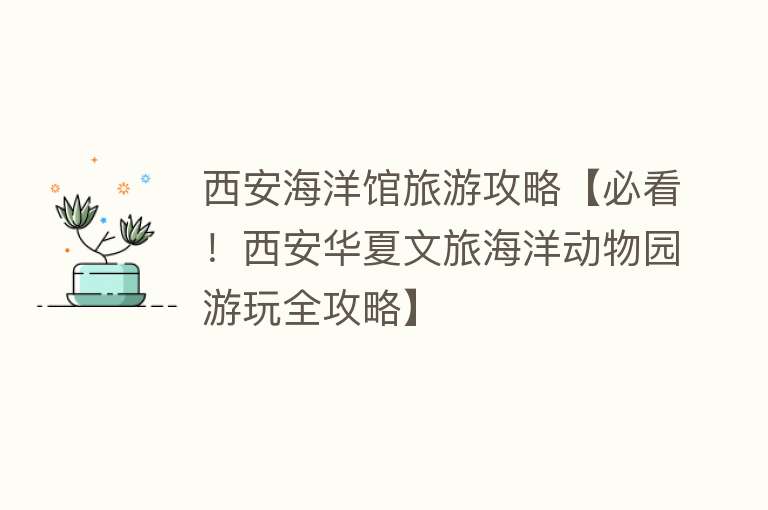 西安海洋馆旅游攻略【必看！西安华夏文旅海洋动物园游玩全攻略】