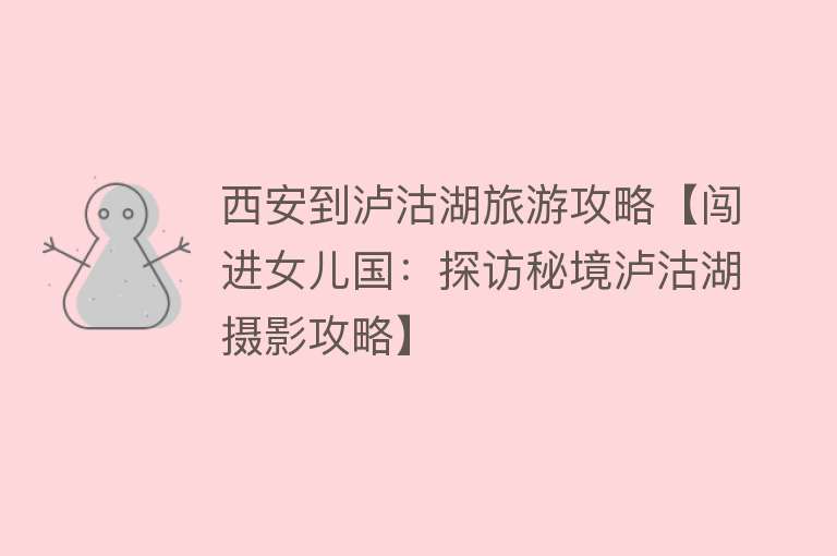 西安到泸沽湖旅游攻略【闯进女儿国：探访秘境泸沽湖摄影攻略】