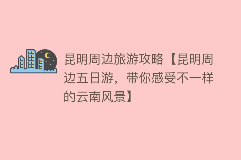 昆明周边旅游攻略【昆明周边五日游，带你感受不一样的云南风景】