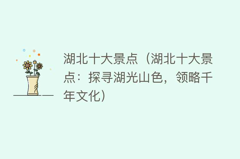 湖北十大景点（湖北十大景点：探寻湖光山色，领略千年文化）