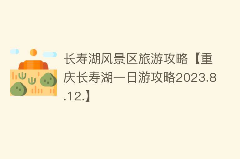 长寿湖风景区旅游攻略【重庆长寿湖一日游攻略2023.8.12.】