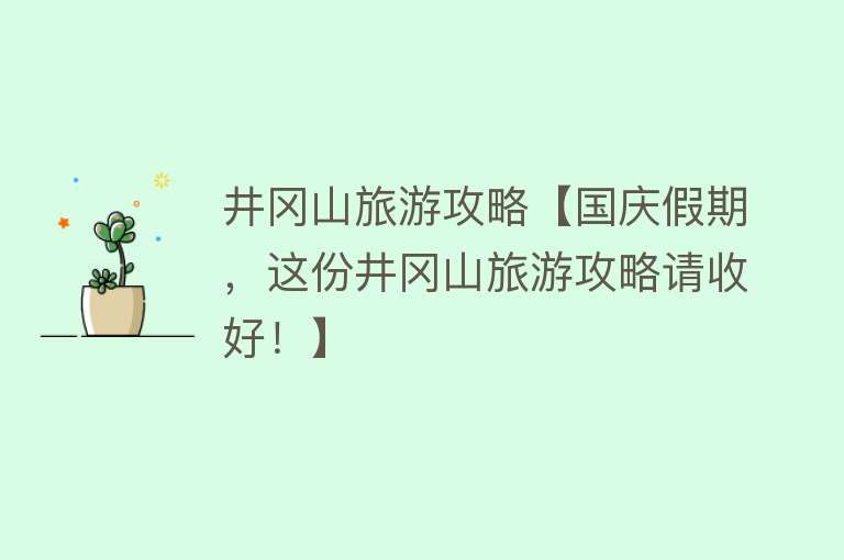 井冈山旅游攻略【国庆假期，这份井冈山旅游攻略请收好！】