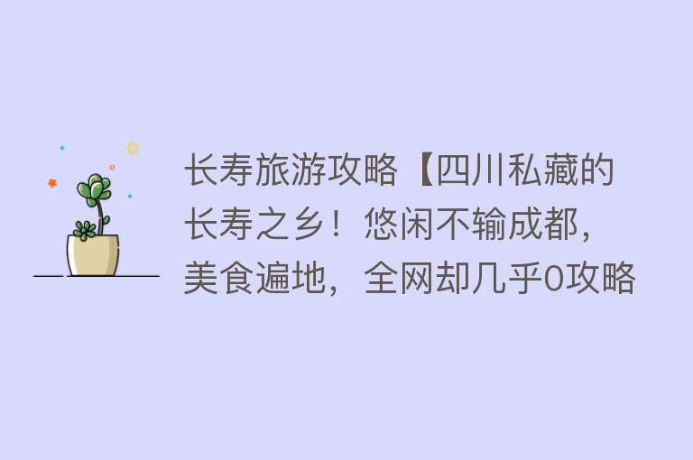 长寿旅游攻略【四川私藏的长寿之乡！悠闲不输成都，美食遍地，全网却几乎0攻略】