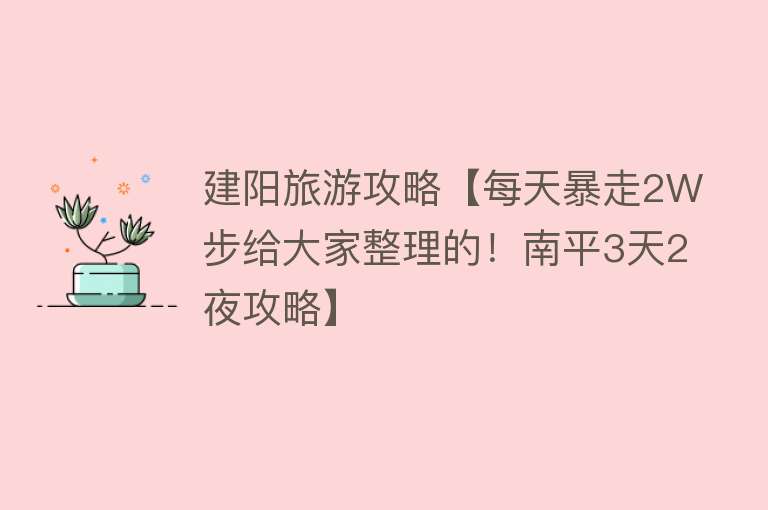 建阳旅游攻略【每天暴走2W步给大家整理的！南平3天2夜攻略】