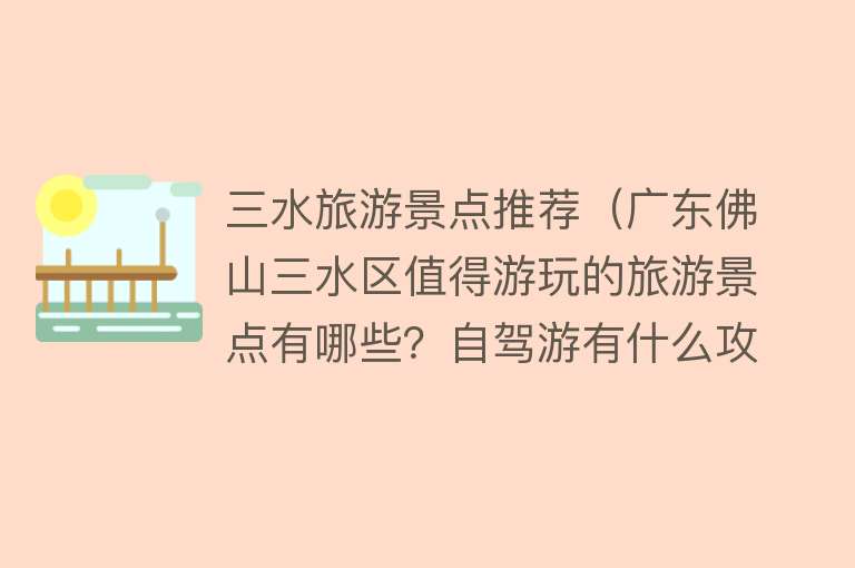 三水旅游景点推荐（广东佛山三水区值得游玩的旅游景点有哪些？自驾游有什么攻略？）