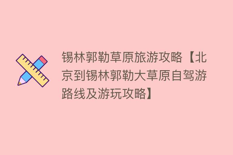 锡林郭勒草原旅游攻略【北京到锡林郭勒大草原自驾游路线及游玩攻略】