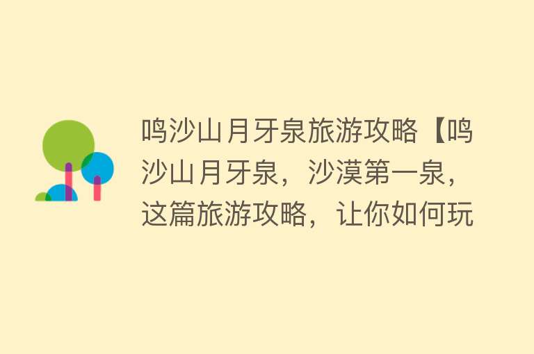 鸣沙山月牙泉旅游攻略【鸣沙山月牙泉，沙漠第一泉，这篇旅游攻略，让你如何玩转整个景区】