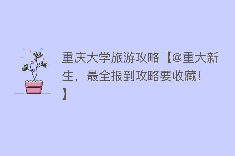 重庆大学旅游攻略【@重大新生，最全报到攻略要收藏！】