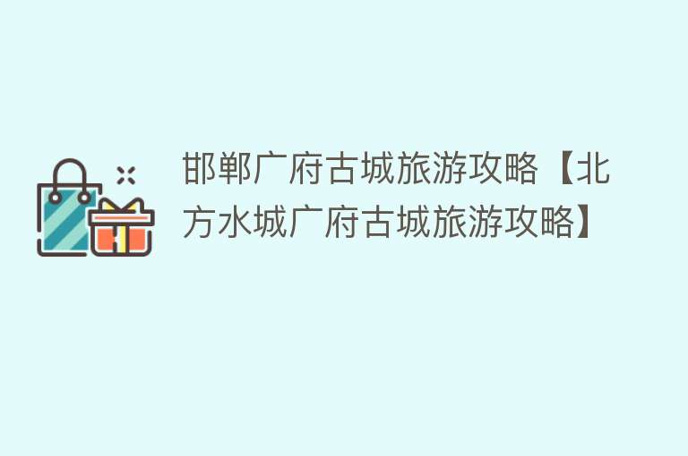 邯郸广府古城旅游攻略【北方水城广府古城旅游攻略】