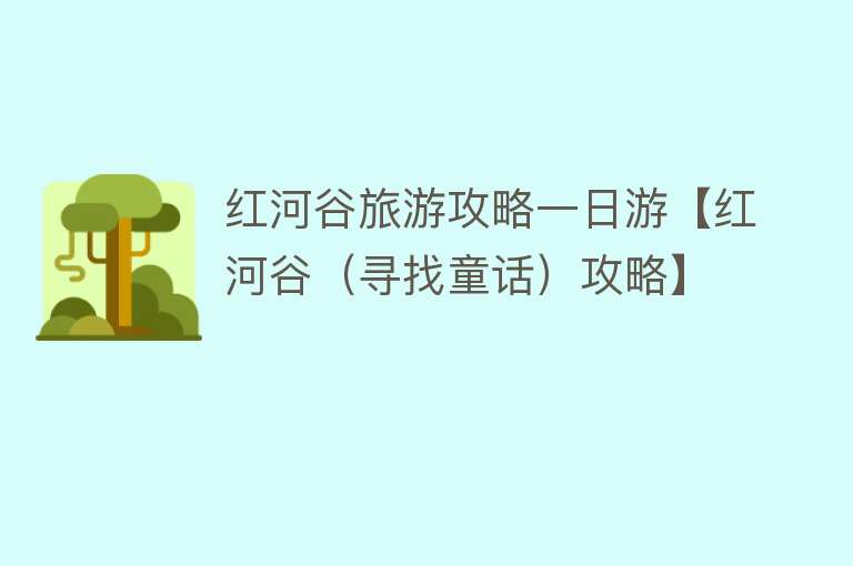 红河谷旅游攻略一日游【红河谷（寻找童话）攻略】