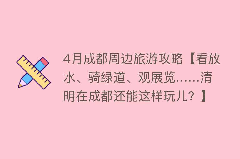 4月成都周边旅游攻略【看放水、骑绿道、观展览……清明在成都还能这样玩儿？】