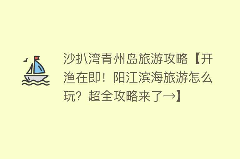 沙扒湾青州岛旅游攻略【开渔在即！阳江滨海旅游怎么玩？超全攻略来了→】