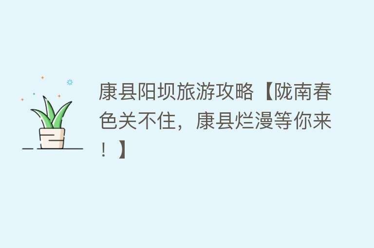 康县阳坝旅游攻略【陇南春色关不住，康县烂漫等你来！】