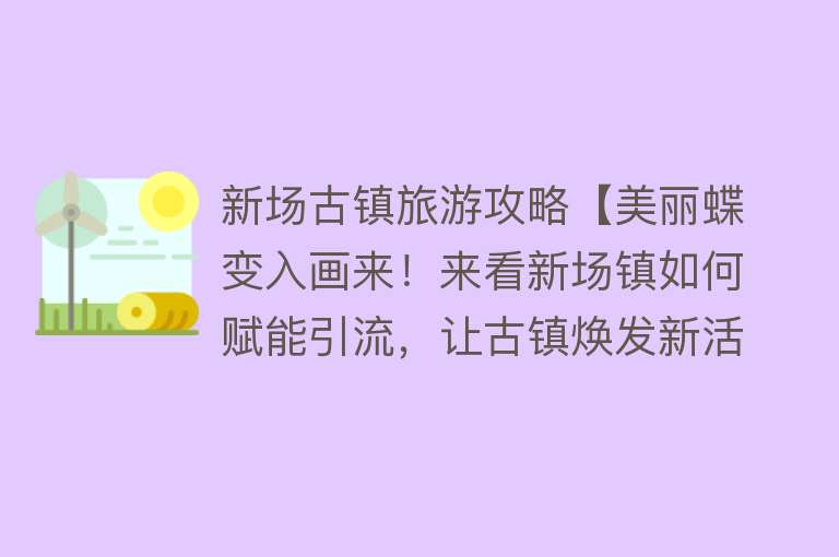新场古镇旅游攻略【美丽蝶变入画来！来看新场镇如何赋能引流，让古镇焕发新活力】