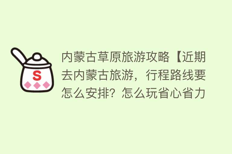 内蒙古草原旅游攻略【近期去内蒙古旅游，行程路线要怎么安排？怎么玩省心省力还省钱？】