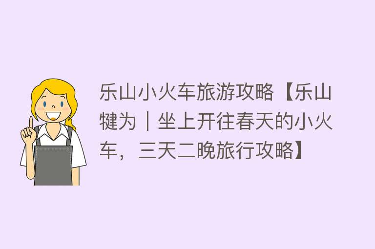 乐山小火车旅游攻略【乐山犍为｜坐上开往春天的小火车，三天二晚旅行攻略】