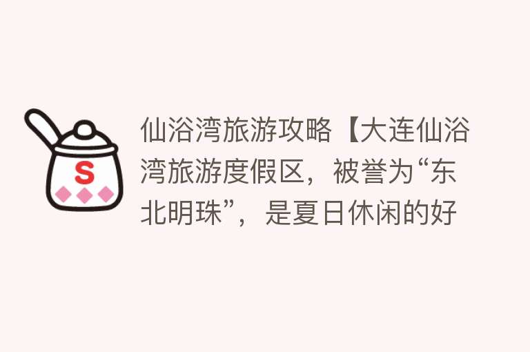 仙浴湾旅游攻略【大连仙浴湾旅游度假区，被誉为“东北明珠”，是夏日休闲的好去处】