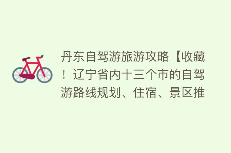 丹东自驾游旅游攻略【收藏！辽宁省内十三个市的自驾游路线规划、住宿、景区推荐】