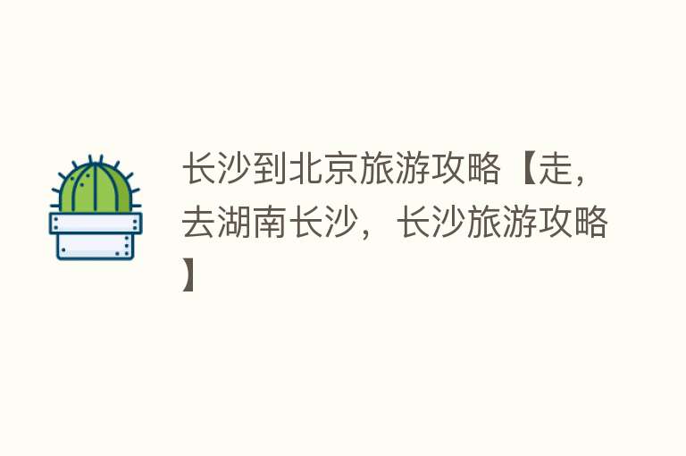 长沙到北京旅游攻略【走，去湖南长沙，长沙旅游攻略】