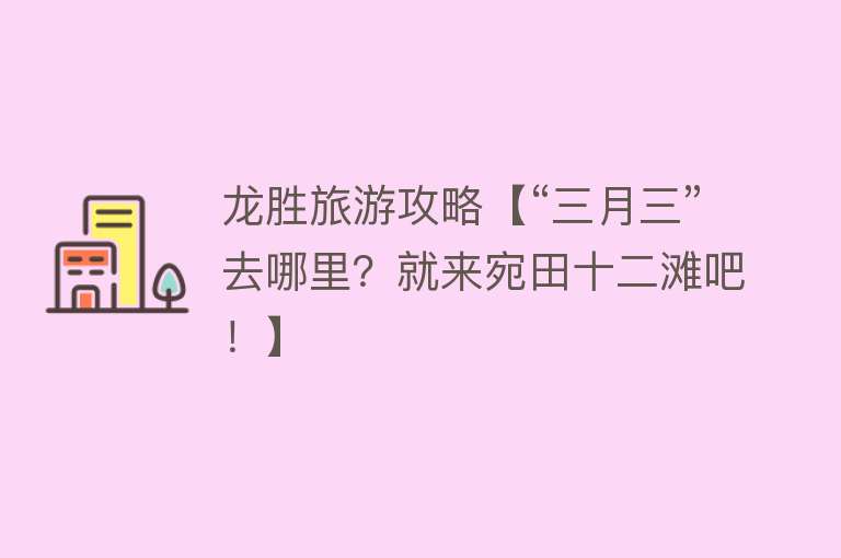 龙胜旅游攻略【“三月三”去哪里？就来宛田十二滩吧！】