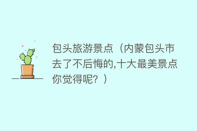 包头旅游景点（内蒙包头市去了不后悔的,十大最美景点你觉得呢？）