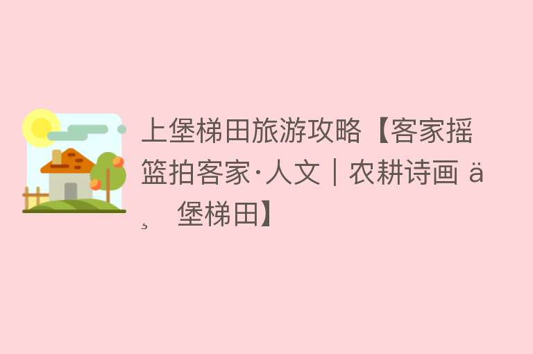上堡梯田旅游攻略【客家摇篮拍客家·人文｜农耕诗画 上堡梯田】