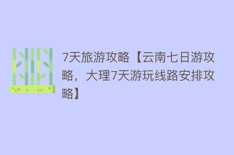 7天旅游攻略【云南七日游攻略，大理7天游玩线路安排攻略】