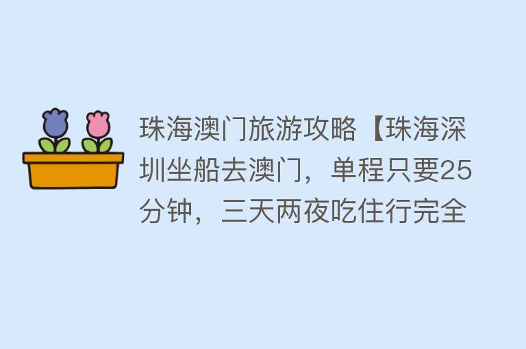 珠海澳门旅游攻略【珠海深圳坐船去澳门，单程只要25分钟，三天两夜吃住行完全攻略】