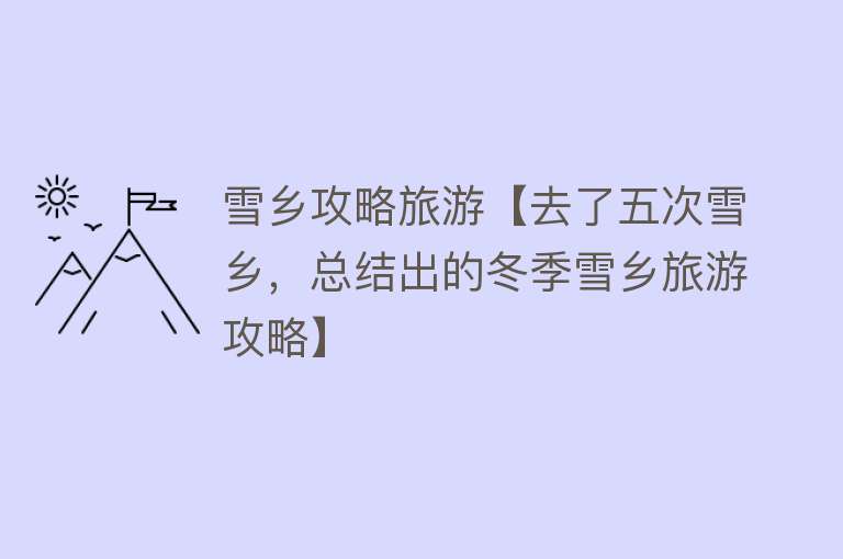 雪乡攻略旅游【去了五次雪乡，总结出的冬季雪乡旅游攻略】