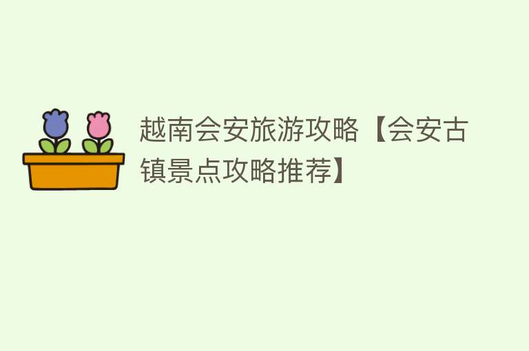越南会安旅游攻略【会安古镇景点攻略推荐】