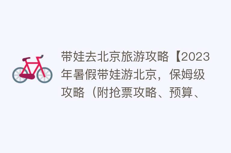 带娃去北京旅游攻略【2023年暑假带娃游北京，保姆级攻略（附抢票攻略、预算、tips）】